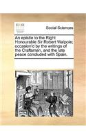 An Epistle to the Right Honourable Sir Robert Walpole; Occasion'd by the Writings of the Craftsman, and the Late Peace Concluded with Spain.: (English)