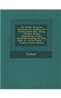 The Child's Christian Education: Or, Spelling and Reading Made Easy. Being the Most Proper Introduction to the Profitable Reading the Holy Bible, &C. in Five Parts ...: Or, Spelling and Reading Made Easy. Being the Most Proper Introduction to the Profitable Reading the Holy Bible, &C. in Five Parts ...