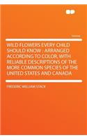Wild Flowers Every Child Should Know: Arranged According to Color, with Reliable Descriptions of the More Common Species of the United States and Canada