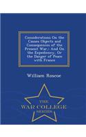 Considerations on the Causes Objects and Consequences of the Present War,: And on the Expediency, or the Danger of Peace with France - War College Series