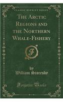 The Arctic Regions and the Northern Whale-Fishery (Classic Reprint)