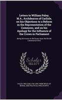 Letters to William Paley, M.A., Archdeacon of Carlisle, on His Objections to a Reform in the Representation of the Commons, and on His Apology for the Influence of the Crown in Parliament