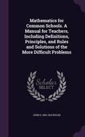 Mathematics for Common Schools. a Manual for Teachers, Including Definitions, Principles, and Rules and Solutions of the More Difficult Problems