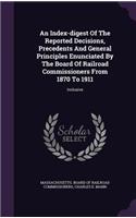 An Index-digest Of The Reported Decisions, Precedents And General Principles Enunciated By The Board Of Railroad Commissioners From 1870 To 1911