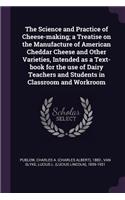 The Science and Practice of Cheese-Making; A Treatise on the Manufacture of American Cheddar Cheese and Other Varieties, Intended as a Text-Book for the Use of Dairy Teachers and Students in Classroom and Workroom