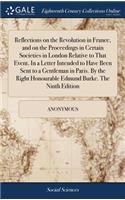 Reflections on the Revolution in France, and on the Proceedings in Certain Societies in London Relative to That Event. in a Letter Intended to Have Been Sent to a Gentleman in Paris. by the Right Honourable Edmund Burke. the Ninth Edition