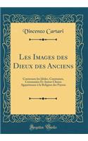 Les Images Des Dieux Des Anciens: Contenans Les Idoles, Coustumes, Ceremonies Et Autres Choses Appartenans À La Religion Des Payens (Classic Reprint)