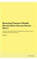 Reversing Titanium Metallic Discoloration: Success Stories Part 2 The Raw Vegan Plant-Based Detoxification & Regeneration Workbook for Healing Patients. Volume 7