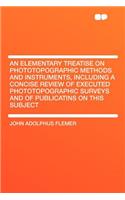 An Elementary Treatise on Phototopographic Methods and Instruments, Including a Concise Review of Executed Phototopographic Surveys and of Publicatins on This Subject