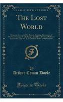 The Lost World: Being an Account of the Recent Amazing Adventures of Professor George E. Challenger, Lord John Roxton, Professor Summerlee, and Mr. E. D. Malone of 