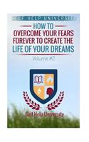 Self Help University: How to Overcome Your Fears Forever to Create the Life of Your Dreams