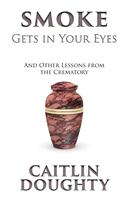 Smoke Gets in Your Eyes: And Other Lessons from the Crematory