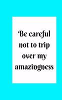 be careful not to trip over my amazingness