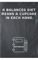 A Balanced Diet Means a Cupcake in Each Hand Notebook