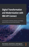 Digital Transformation and Modernization with IBM API Connect: A practical guide to developing, deploying, and managing high-performance and secure hybrid-cloud APIs