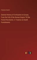 General History of Civilisation in Europe, From the Fall of the Roman Empire Till the French Revolution. A Treatise on Death Punishments
