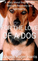 For the Love of a Dog: A story about finding Love, Strength, Recovery and Spirituality