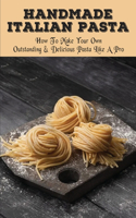 Handmade Italian Pasta: How To Make Your Own Outstanding & Delicious Pasta Like A Pro: All Types Of Homemade Pasta Most Eaten In Italy