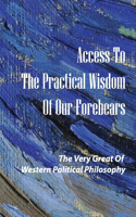 Access To The Practical Wisdom Of Our Forebears: The Very Great Of Western Political Philosophy: The Most Enduringly Relevant Of Their Works Alive Again
