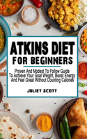 Atkins Diet for Beginners: Proven And Modest To Follow Guide To Achieve Your Goal Weight, Boost Energy And Feel Great Without Counting Calories - Diet For Shedding Weight And 