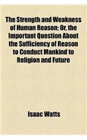 The Strength and Weakness of Human Reason; Or, the Important Question about the Sufficiency of Reason to Conduct Mankind to Religion and Future Happin