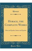 Horace, the Complete Works: Odes and Epodes; Satires and Epistles (Classic Reprint)