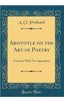 Aristotle on the Art of Poetry: A Lecture With Two Appendices (Classic Reprint)