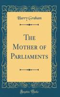 The Mother of Parliaments (Classic Reprint)