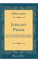 Jubilant Praise: For Young People's Societies, Sunday Schools, and Church Prayer Meetings (Classic Reprint)