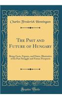 The Past and Future of Hungary: Being Facts, Figures, and Dates, Illustrative of Its Past Struggle and Future Prospects (Classic Reprint)