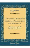 An Universal History of Christian Persecutions and Martyrdom: An Authentic Account of the Most Horrid Cruelties and Tortures Inflicted Upon Early Christians (Classic Reprint)