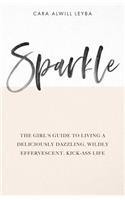 Sparkle: The Girl's Guide to Living a Deliciously Dazzling, Wildly Effervescent, Kick-Ass Life