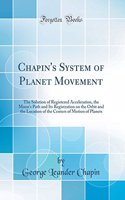 Chapin's System of Planet Movement: The Solution of Registered Acceleration, the Moon's Path and Its Registration on the Orbit and the Location of the Centers of Motion of Planets (Classic Reprint)