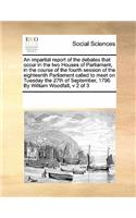 An Impartial Report of the Debates That Occur in the Two Houses of Parliament, in the Course of the Fourth Session of the Eighteenth Parliament Called to Meet on Tuesday the 27th of September, 1796 by William Woodfall, V 2 of 3