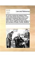 An ACT for Vesting the Estates of the Most Noble Henry Duke of Kent, in the Counties of Hereford, Monmouth and Glocester, in the Said Duke and His Heirs, and for Settling His Other Estates in the Counties of Essex, Suffolk, Bedford