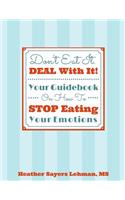 Don't Eat It. DEAL With It! Your Guidebook On How To STOP Eating Your Emotions
