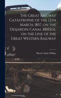 Great Railway Catastrophe of the 12th March, 1857, on the Desjardin Canal Bridge, on the Line of the Great Western Railway [microform]