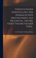 Versuch einer Darstellung des animalischen Magnetismus, als Heilmittel. Erster, oder theoretischer Theil.