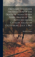 Obituary Discourse on Occasion of the Death of Noah Henry Ferry, Major of the Fifth Michigan Cavalry, Killed at Gettysburg, July 3, 1863