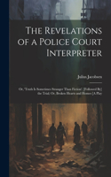 Revelations of a Police Court Interpreter: Or, 'truth Is Sometimes Stranger Than Fiction'. [Followed By] the Trial; Or, Broken Hearts and Homes [A Play