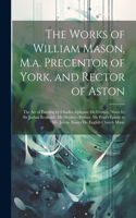 The Works of William Mason, M.a. Precentor of York, and Rector of Aston: The Art of Painting by Charles Alphonse Du Fresnoy. Notes by Sir Joshua Reynolds. Mr Dryden's Preface. Mr Pope's Epistle to Mr. Jervas. Essays On En