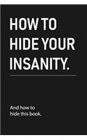 how to hide your insanity: Funny Sarcastic Blank Lined Notebook for Writing/120 pages/6x9