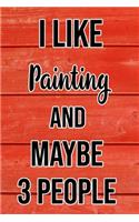 I Like Painting And Maybe 3 People: Funny Hilarious Lined Notebook Journal for Painters, Perfect Gift For Him or Her, Kids or Adults