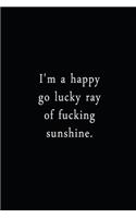 I'm A Happy Go Lucky Ray Of Fucking Sunshine.: An Irreverent Snarky Humorous Sarcastic Funny Office Coworker & Boss Congratulation Appreciation Gratitude Thank You Gift