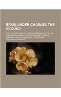 Spain Under Charles the Second; Or, Extracts from the Correspondence of the Hon. Alexander Stanhope, British Minister at Madrid. 1690-1699. from the O