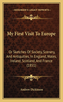 My First Visit To Europe: Or Sketches Of Society, Scenery, And Antiquities, In England, Wales, Ireland, Scotland, And France (1851)(English)