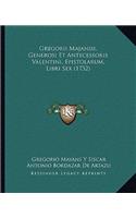 Gregorii Majansii, Generosi Et Antecessoris Valentini, Epistolarum, Libri Sex (1732)