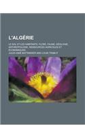 L'Algerie; Le Sol Et Les Habitants, Flore, Faune, Geologie, Anthropologie, Ressources Agricoles Et Economiques