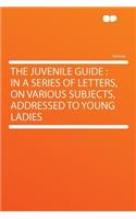 The Juvenile Guide: In a Series of Letters, on Various Subjects, Addressed to Young Ladies
