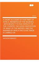 A Short Account of That Part of Africa, Inhabited by the Negroes.: With Respect to the Fertility of the Country; The Good Disposition of Many of the Natives, and the Manner by Which the Slave Trade Is Carried on